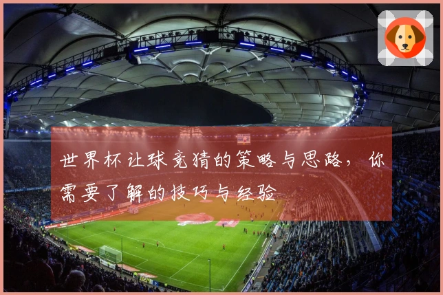 世界杯让球竞猜的策略与思路，你需要了解的技巧与经验