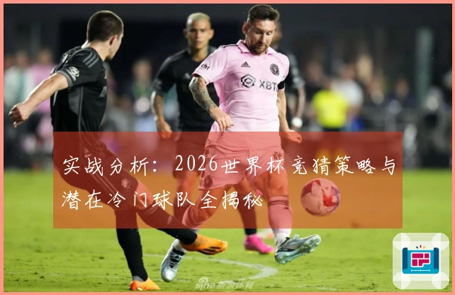 实战分析：2026世界杯竞猜策略与潜在冷门球队全揭秘