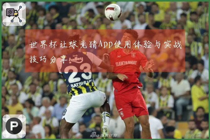 世界杯让球竞猜App使用体验与实战技巧分享