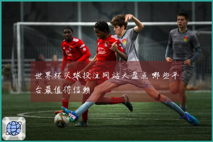 世界杯买球投注网站大盘点 哪些平台最值得信赖