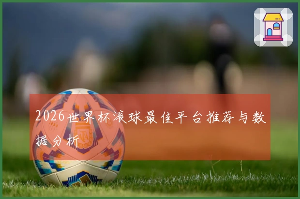 2026世界杯滚球最佳平台推荐与数据分析