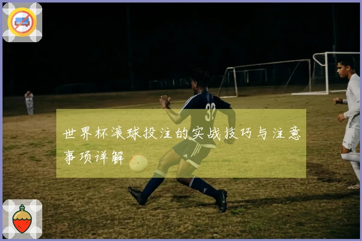 世界杯滚球投注的实战技巧与注意事项详解