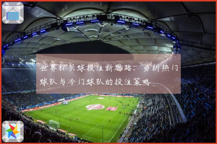 世界杯买球投注新思路：分析热门球队与冷门球队的投注策略