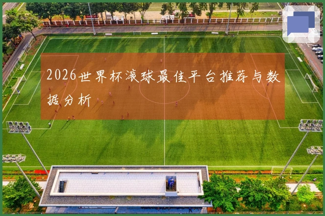 2026世界杯滚球最佳平台推荐与数据分析