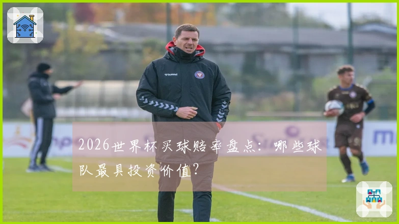 2026世界杯买球赔率盘点：哪些球队最具投资价值？