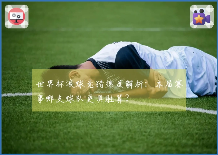 世界杯滚球竞猜热度解析：本届赛事哪支球队更具胜算？
