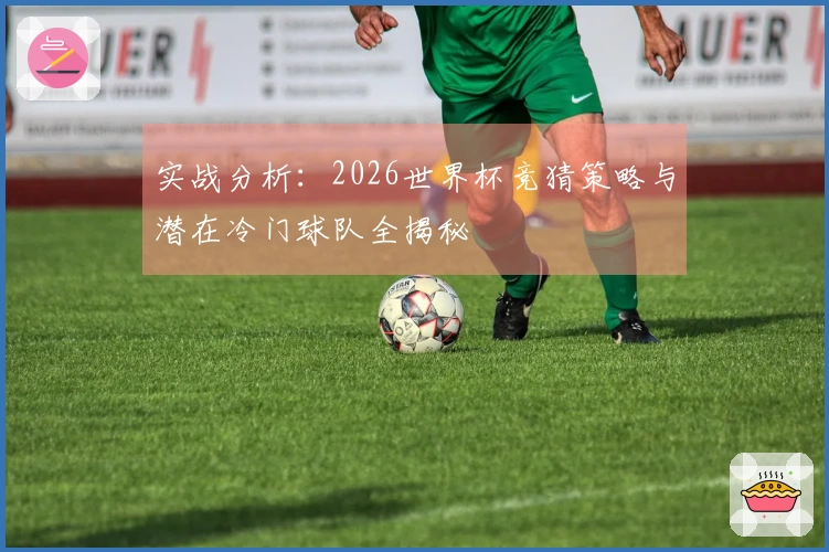 实战分析：2026世界杯竞猜策略与潜在冷门球队全揭秘