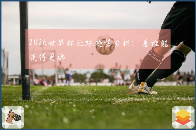 2026世界杯让球趋势分析：看谁能走得更远