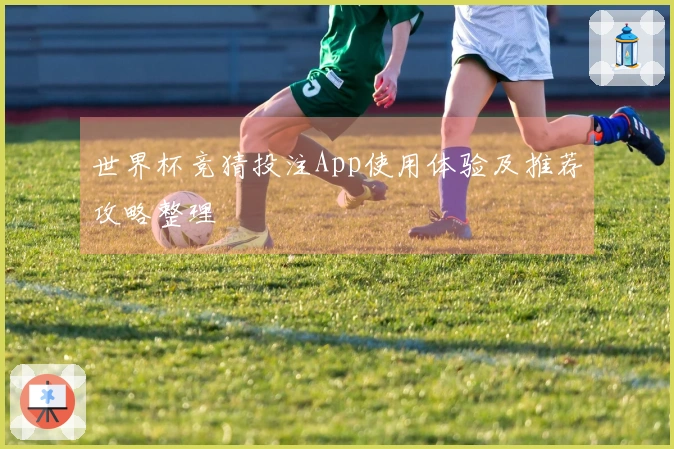 世界杯竞猜投注App使用体验及推荐攻略整理