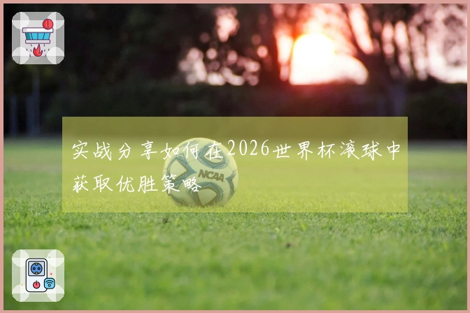 实战分享如何在2026世界杯滚球中获取优胜策略
