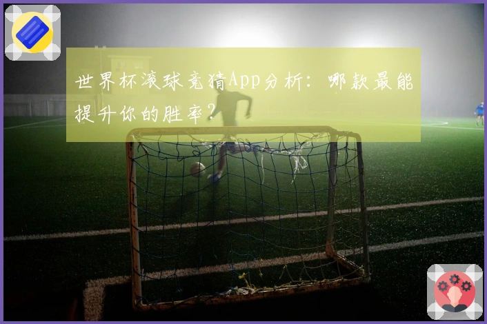 世界杯滚球竞猜App分析：哪款最能提升你的胜率？