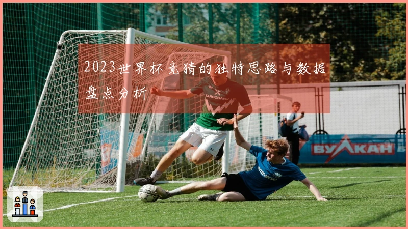 2023世界杯竞猜的独特思路与数据盘点分析