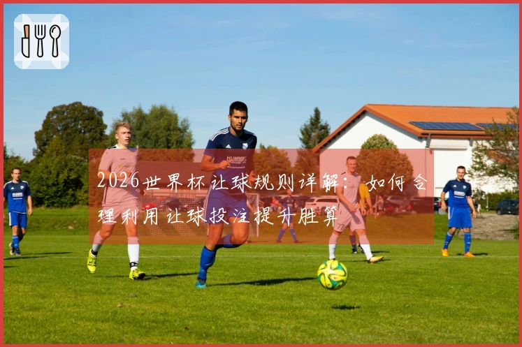 2026世界杯让球规则详解：如何合理利用让球投注提升胜算