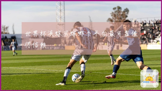 世界杯滚球买球哪个平台最可靠值得信赖