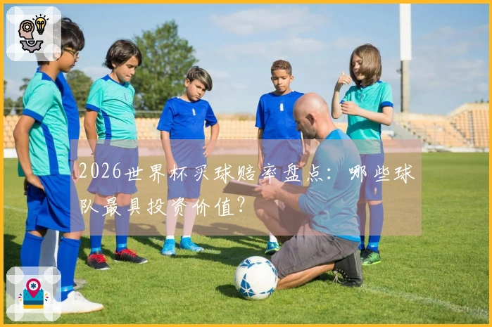 2026世界杯买球赔率盘点：哪些球队最具投资价值？