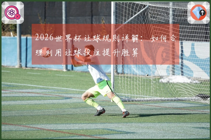 2026世界杯让球规则详解：如何合理利用让球投注提升胜算