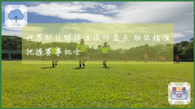 世界杯让球投注技巧盘点 助你精准把握赛事机会