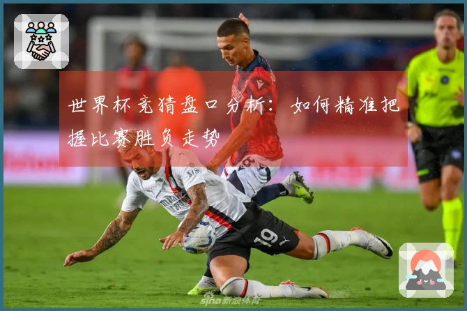 世界杯竞猜盘口分析：如何精准把握比赛胜负走势
