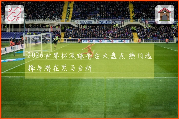 2026世界杯滚球平台大盘点 热门选择与潜在黑马分析