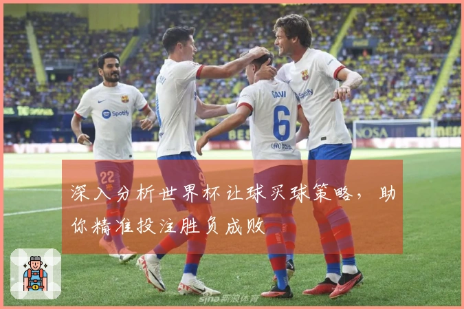 深入分析世界杯让球买球策略，助你精准投注胜负成败
